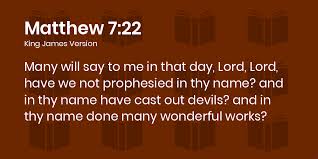 Matthew 7:22-28 KJV - Many will say to me in that day, Lord, Lord, have we  not prophesied in thy name? and in thy name have cast out devils? and in thy